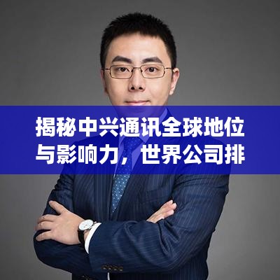 揭秘中兴通讯全球地位与影响力，世界公司排名背后的实力展现