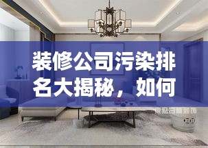 装修公司污染排名大揭秘，如何选择绿色装修，远离污染风险！