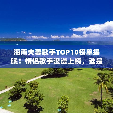 海南夫妻歌手TOP10榜单揭晓！情侣歌手浪漫上榜，谁是最闪耀的情侣档？