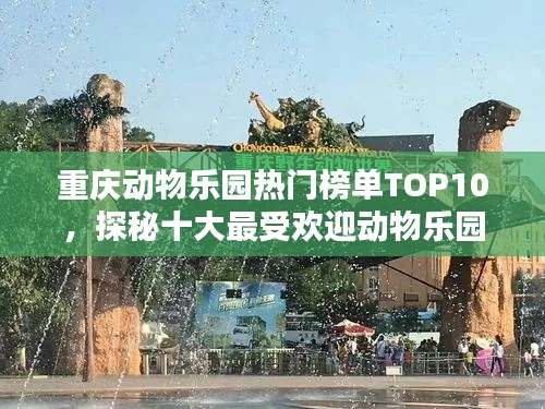 重庆动物乐园热门榜单TOP10，探秘十大最受欢迎动物乐园！