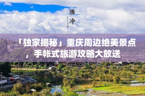 「独家揭秘」重庆周边绝美景点，手帐式旅游攻略大放送