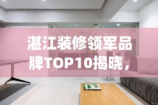 湛江装修领军品牌TOP10揭晓，引领家居变革的佼佼者