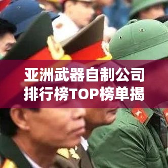 亚洲武器自制公司排行榜TOP榜单揭晓