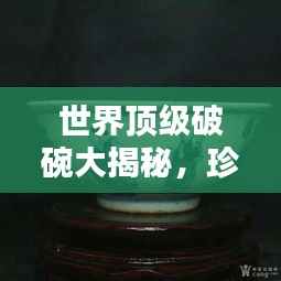 世界顶级破碗大揭秘，珍贵收藏品排名盘点