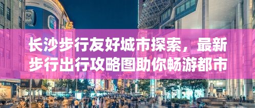 长沙步行友好城市探索，最新步行出行攻略图助你畅游都市