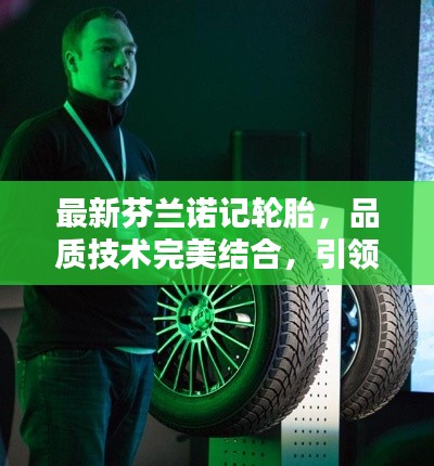 最新芬兰诺记轮胎，品质技术完美结合，引领轮胎新潮流