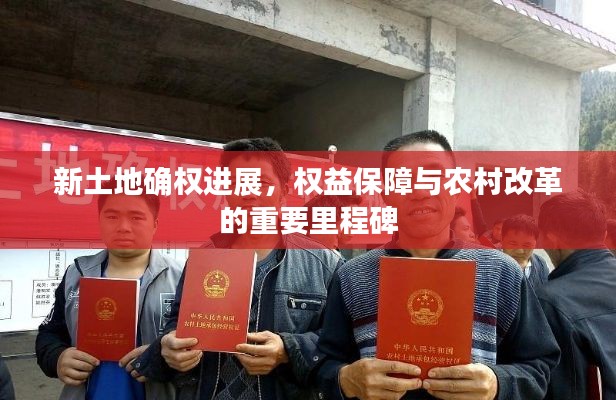 新土地确权进展，权益保障与农村改革的重要里程碑