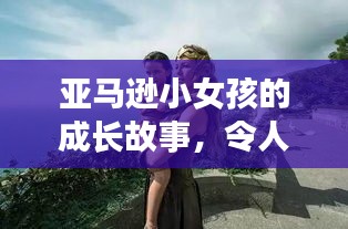 亚马逊小女孩的成长故事，令人惊艳的励志之旅