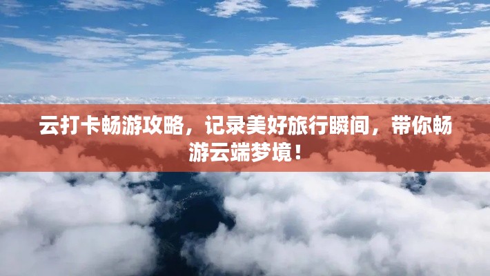 云打卡畅游攻略，记录美好旅行瞬间，带你畅游云端梦境！
