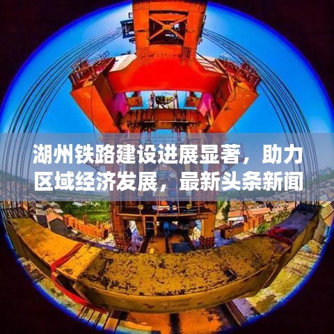 湖州铁路建设进展显著，助力区域经济发展，最新头条新闻