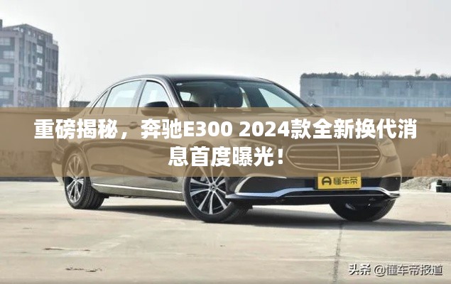 重磅揭秘，奔驰E300 2024款全新换代消息首度曝光！