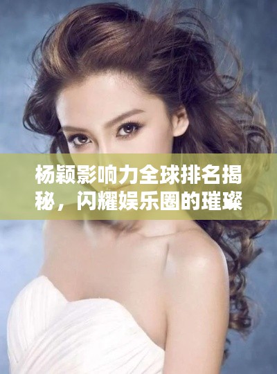杨颖影响力全球排名揭秘，闪耀娱乐圈的璀璨之星！