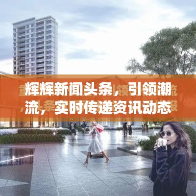 辉辉新闻头条，引领潮流，实时传递资讯动态