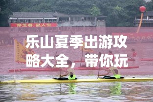 乐山夏季出游攻略大全，带你玩转夏日风情！