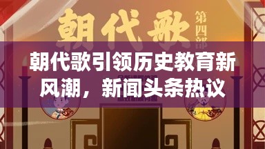 朝代歌引领历史教育新风潮，新闻头条热议历史教育创新
