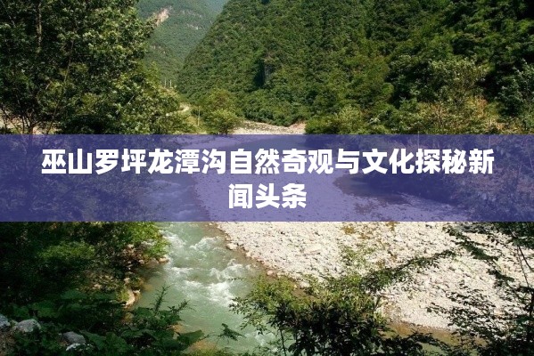 巫山罗坪龙潭沟自然奇观与文化探秘新闻头条