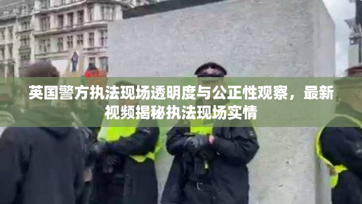 英国警方执法现场透明度与公正性观察，最新视频揭秘执法现场实情