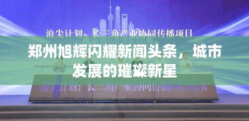 郑州旭辉闪耀新闻头条，城市发展的璀璨新星