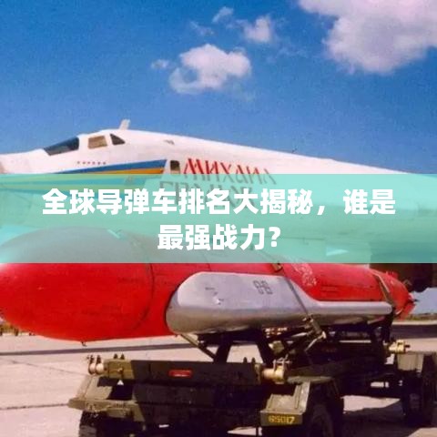 全球导弹车排名大揭秘，谁是最强战力？