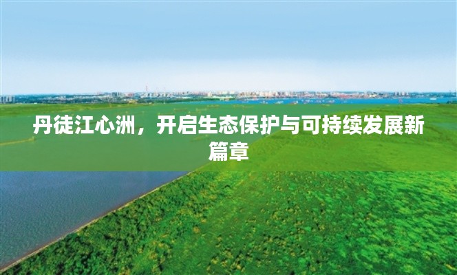 丹徒江心洲，开启生态保护与可持续发展新篇章