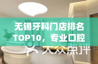 无锡牙科门店排名TOP10，专业口腔护理优选之地，让你拥有健康笑容