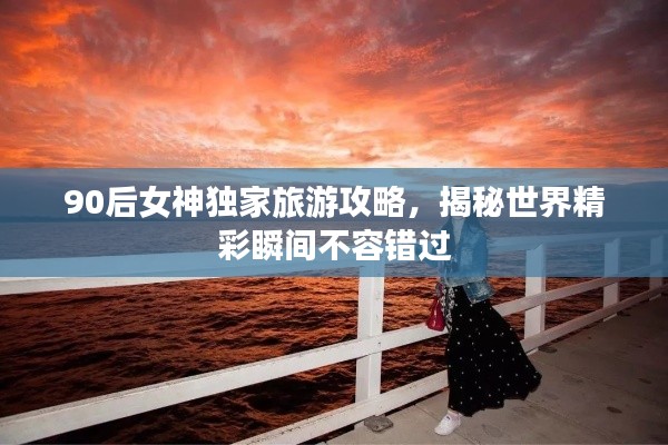 90后女神独家旅游攻略,揭秘世界精彩瞬间不容错过