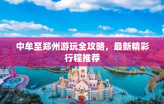 中牟至郑州游玩全攻略，最新精彩行程推荐