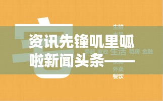 资讯先锋叽里呱啦新闻头条——引领新时代资讯潮流