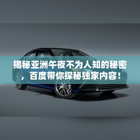 揭秘亚洲午夜不为人知的秘密，百度带你探秘独家内容！