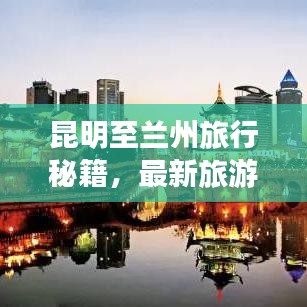 昆明至兰州旅行秘籍，最新旅游攻略指南