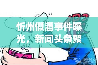 忻州假酒事件曝光，新闻头条聚焦事件进展