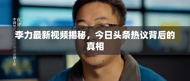 李力最新视频揭秘，今日头条热议背后的真相