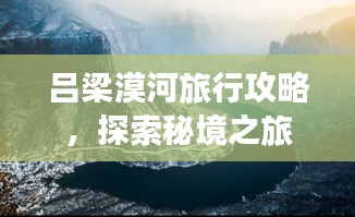 吕梁漠河旅行攻略，探索秘境之旅