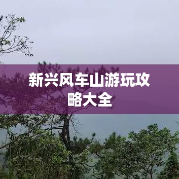 新兴风车山游玩攻略大全