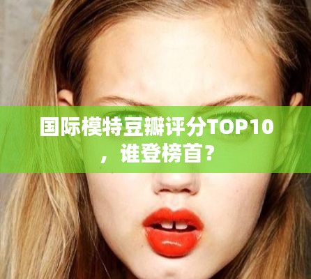 国际模特豆瓣评分TOP10，谁登榜首？