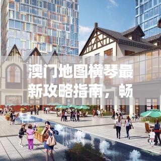 澳门地图横琴最新攻略指南，畅游无忧，轻松掌握核心信息！