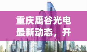 重庆鹰谷光电最新动态,开工进展全解析