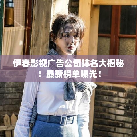 伊春影视广告公司排名大揭秘!最新榜单曝光!