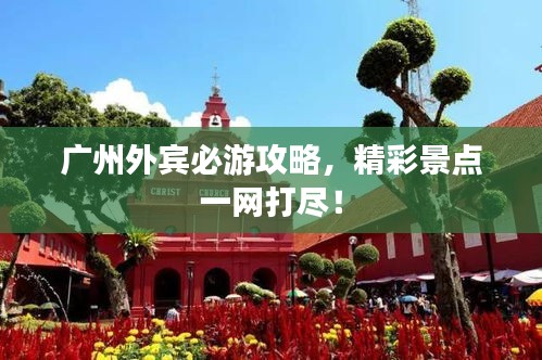 广州外宾必游攻略,精彩景点一网打尽!