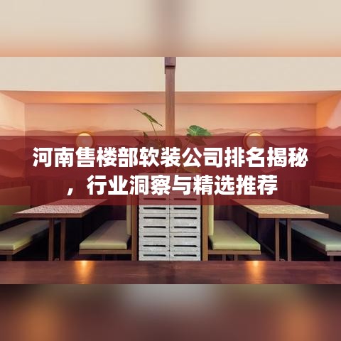 河南售楼部软装公司排名揭秘，行业洞察与精选推荐