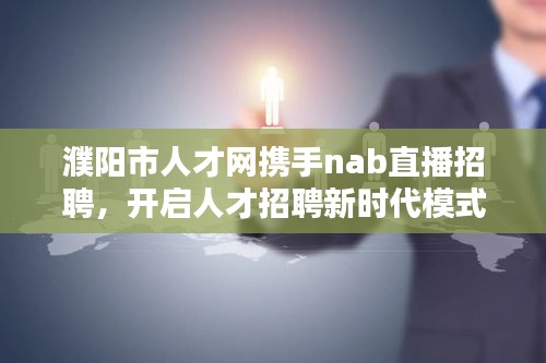 濮阳市人才网携手nab直播招聘,开启人才招聘新时代模式!
