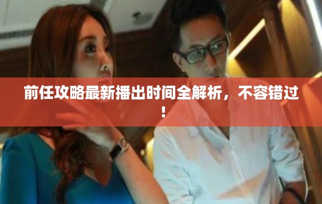 前任攻略最新播出时间全解析,不容错过!