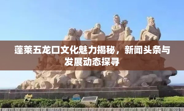 蓬莱五龙口文化魅力揭秘,新闻头条与发展动态探寻