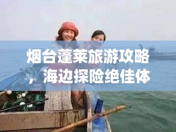 烟台蓬莱旅游攻略，海边探险绝佳体验，带你领略仙境之美