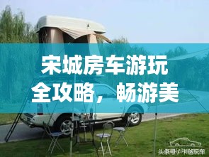 宋城房车游玩全攻略，畅游美景，尽享舒适之旅！