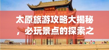 太原旅游攻略大揭秘，必玩景点的探索之旅