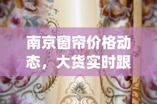 南京窗帘价格动态,大货实时跟踪揭秘窗帘市场最新行情