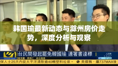 韩国瑜最新动态与滁州房价走势，深度分析与观察