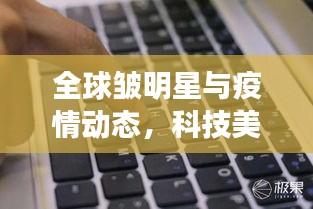 全球皱明星与疫情动态，科技美学一手掌握