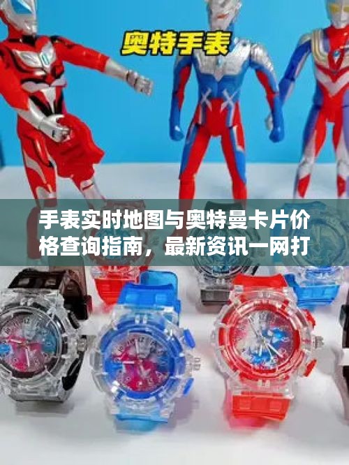 手表实时地图与奥特曼卡片价格查询指南,最新资讯一网打尽